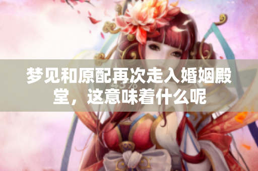 梦见和原配再次走入婚姻殿堂，这意味着什么呢