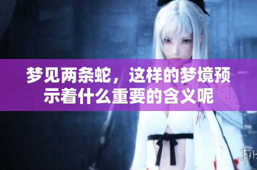 梦见两条蛇，这样的梦境预示着什么重要的含义呢