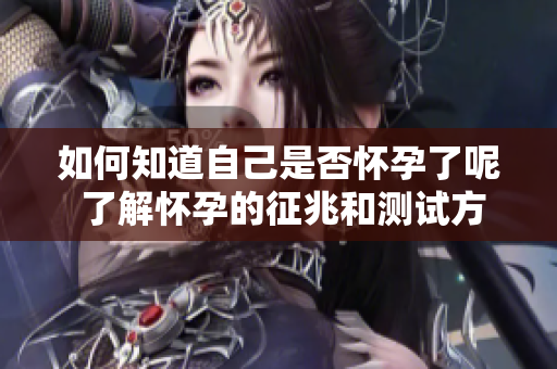 如何知道自己是否怀孕了呢 了解怀孕的征兆和测试方法