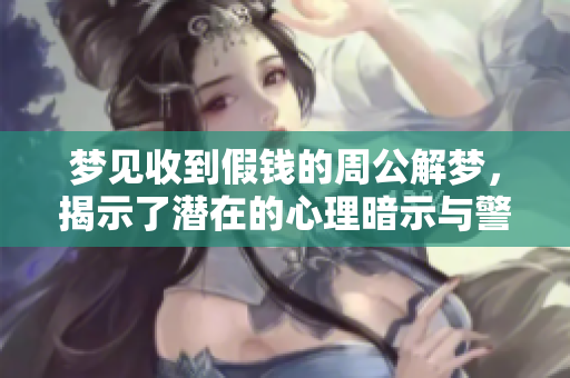 梦见收到假钱的周公解梦，揭示了潜在的心理暗示与警示信号