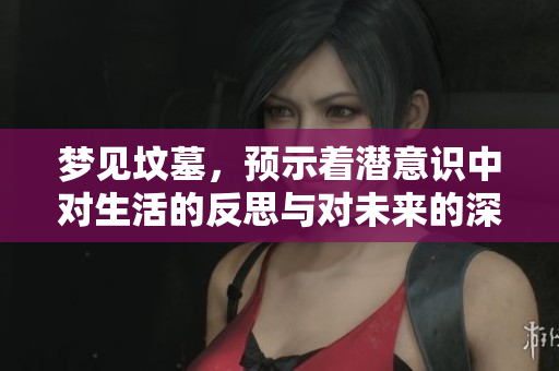 梦见坟墓，预示着潜意识中对生活的反思与对未来的深思熟虑