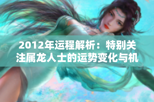 2012年运程解析：特别关注属龙人士的运势变化与机遇