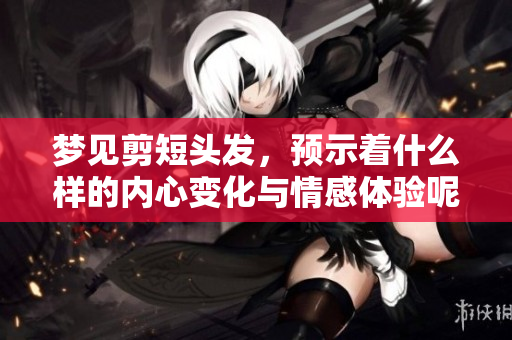梦见剪短头发，预示着什么样的内心变化与情感体验呢