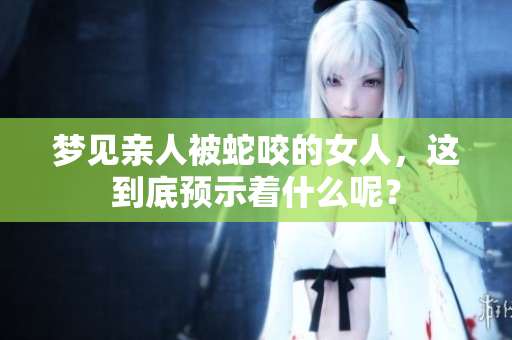 梦见亲人被蛇咬的女人，这到底预示着什么呢？