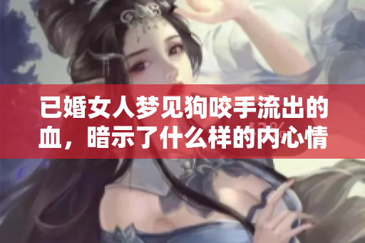 已婚女人梦见狗咬手流出的血，暗示了什么样的内心情绪呢