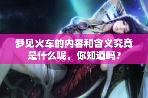 梦见火车的内容和含义究竟是什么呢，你知道吗？