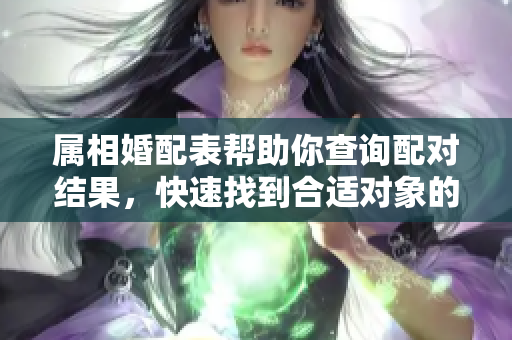 属相婚配表帮助你查询配对结果，快速找到合适对象的秘诀在这里