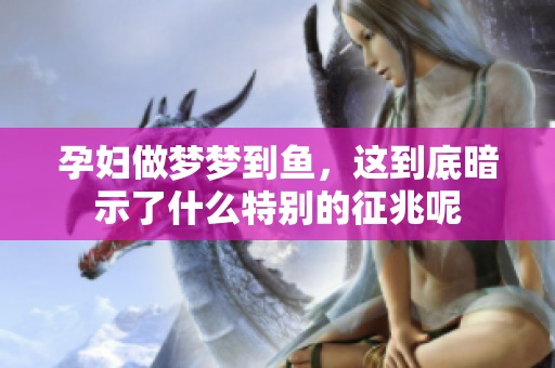 孕妇做梦梦到鱼，这到底暗示了什么特别的征兆呢