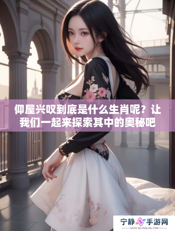 仰屋兴叹到底是什么生肖呢？让我们一起来探索其中的奥秘吧！