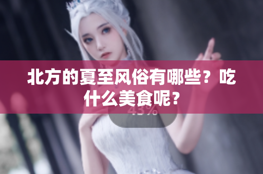北方的夏至风俗有哪些？吃什么美食呢？