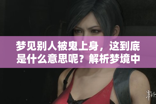 梦见别人被鬼上身，这到底是什么意思呢？解析梦境中的深层含义