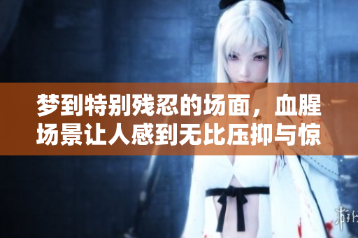 梦到特别残忍的场面，血腥场景让人感到无比压抑与惊恐