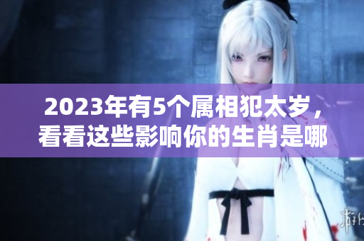 2023年有5个属相犯太岁，看看这些影响你的生肖是哪些