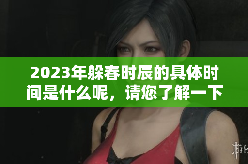 2023年躲春时辰的具体时间是什么呢，请您了解一下相关信息。
