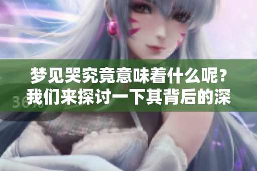 梦见哭究竟意味着什么呢？我们来探讨一下其背后的深层含义。