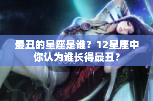 最丑的星座是谁？12星座中你认为谁长得最丑？