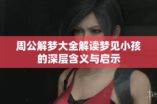 周公解梦大全解读梦见小孩的深层含义与启示