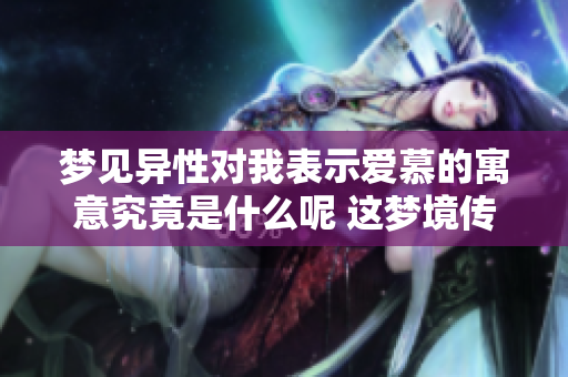 梦见异性对我表示爱慕的寓意究竟是什么呢 这梦境传达了怎样的情感呢