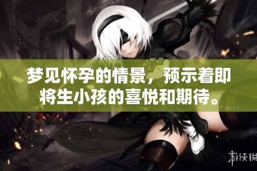 梦见怀孕的情景，预示着即将生小孩的喜悦和期待。