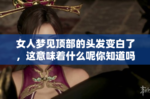 女人梦见顶部的头发变白了，这意味着什么呢你知道吗