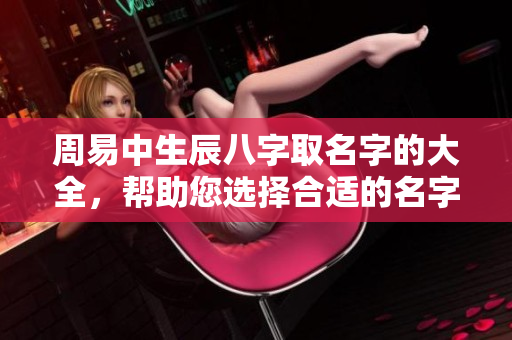 周易中生辰八字取名字的大全，帮助您选择合适的名字技巧与建议