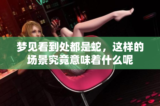 梦见看到处都是蛇，这样的场景究竟意味着什么呢