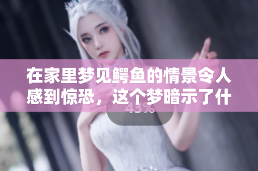 在家里梦见鳄鱼的情景令人感到惊恐，这个梦暗示了什么呢