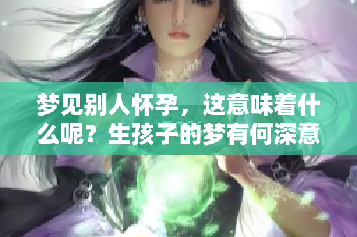 梦见别人怀孕，这意味着什么呢？生孩子的梦有何深意？