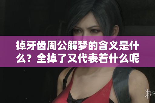 掉牙齿周公解梦的含义是什么？全掉了又代表着什么呢？
