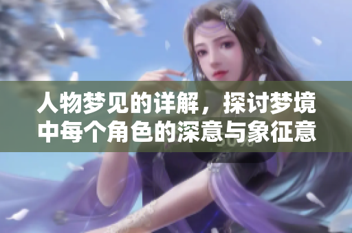 人物梦见的详解，探讨梦境中每个角色的深意与象征意义