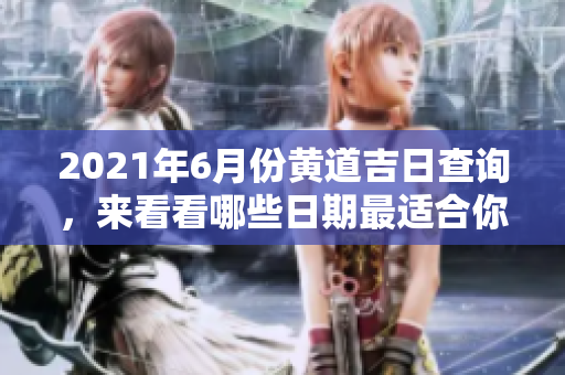 2021年6月份黄道吉日查询，来看看哪些日期最适合你吧