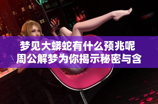梦见大蟒蛇有什么预兆呢 周公解梦为你揭示秘密与含义