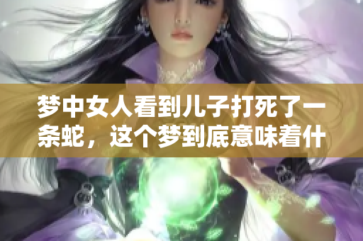 梦中女人看到儿子打死了一条蛇，这个梦到底意味着什么呢