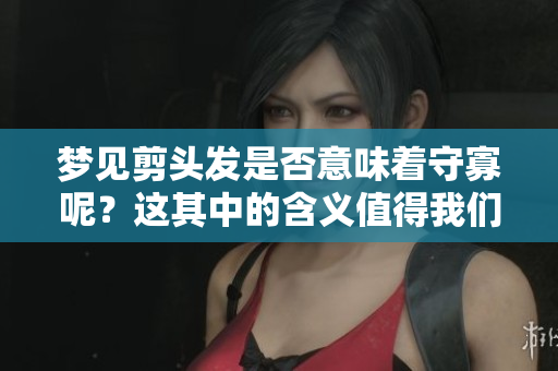 梦见剪头发是否意味着守寡呢？这其中的含义值得我们深入探讨。