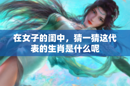 在女子的闺中，猜一猜这代表的生肖是什么呢