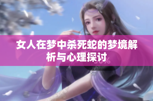 女人在梦中杀死蛇的梦境解析与心理探讨