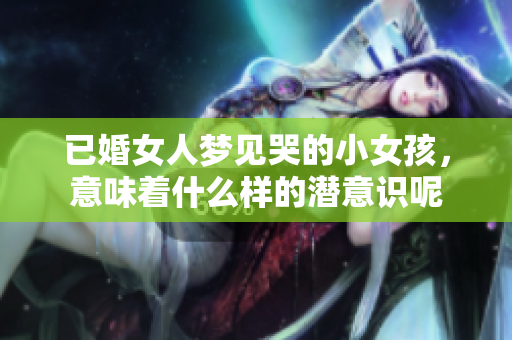 已婚女人梦见哭的小女孩，意味着什么样的潜意识呢