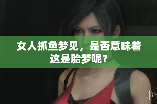女人抓鱼梦见，是否意味着这是胎梦呢？