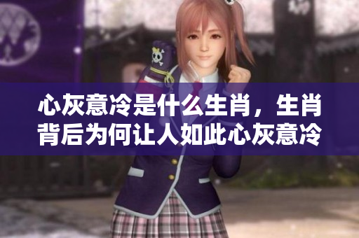 心灰意冷是什么生肖，生肖背后为何让人如此心灰意冷