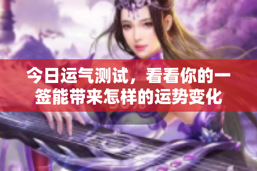 今日运气测试，看看你的一签能带来怎样的运势变化