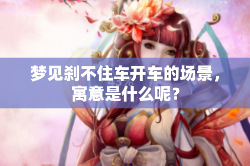 梦见刹不住车开车的场景，寓意是什么呢？