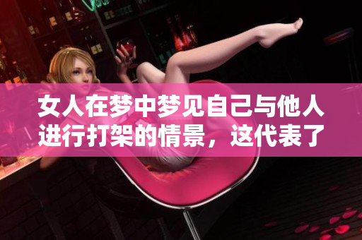 女人在梦中梦见自己与他人进行打架的情景，这代表了什么含义呢