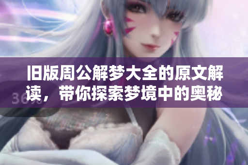 旧版周公解梦大全的原文解读，带你探索梦境中的奥秘与玄机