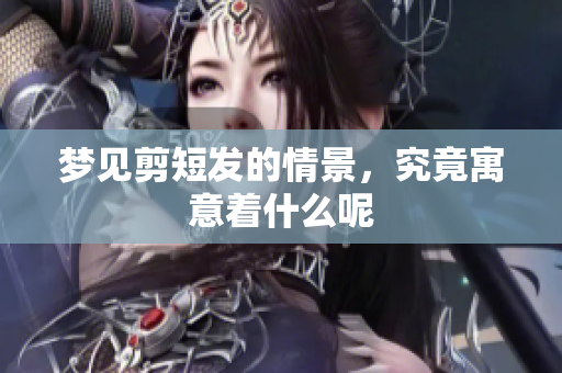 梦见剪短发的情景，究竟寓意着什么呢