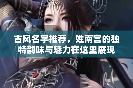古风名字推荐，姓南宫的独特韵味与魅力在这里展现
