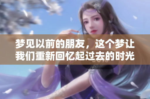 梦见以前的朋友，这个梦让我们重新回忆起过去的时光