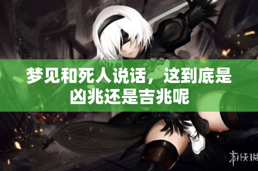 梦见和死人说话，这到底是凶兆还是吉兆呢