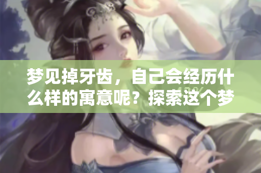 梦见掉牙齿，自己会经历什么样的寓意呢？探索这个梦境的深层含义。