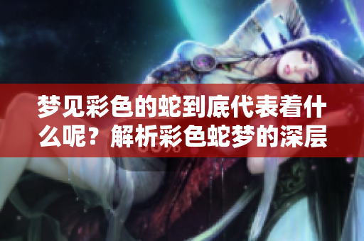 梦见彩色的蛇到底代表着什么呢？解析彩色蛇梦的深层含义。