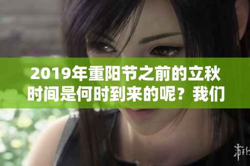 2019年重阳节之前的立秋时间是何时到来的呢？我们来详细解读一下。
